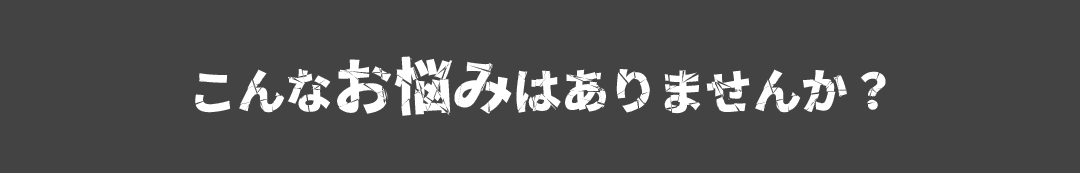 こんなお悩みはありませんか？